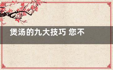 煲汤的九大技巧 您不能不知的煲汤要点(煲汤的九大技巧有哪些)